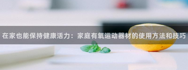 fb体育集团官网网址：在家也能保持健康活力：家庭有氧