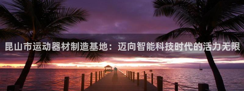 fb集团官网：昆山市运动器材制造基地：迈向智能科技时