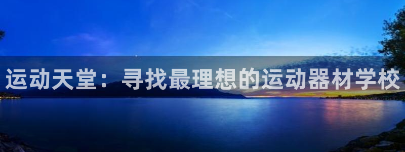 海南fb体育：运动天堂：寻找最理想的运动器材学校