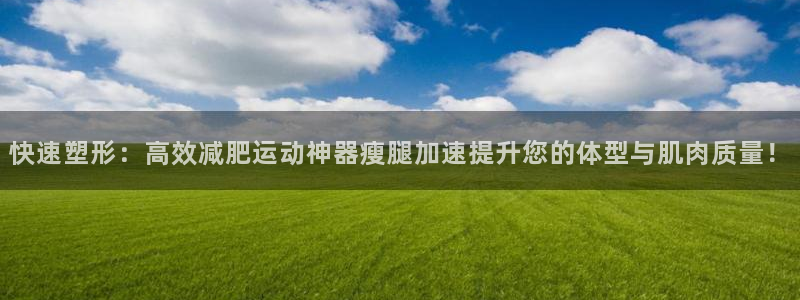 fb体育集团官网网址：快速塑形：高效减肥运动神器瘦腿加速提升