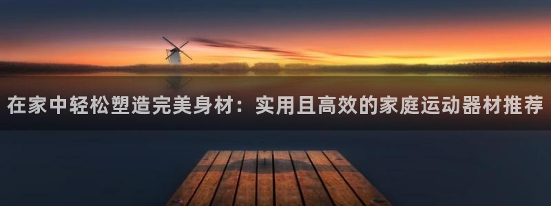 fb体育娱乐下载：在家中轻松塑造完美身材：实用且高效