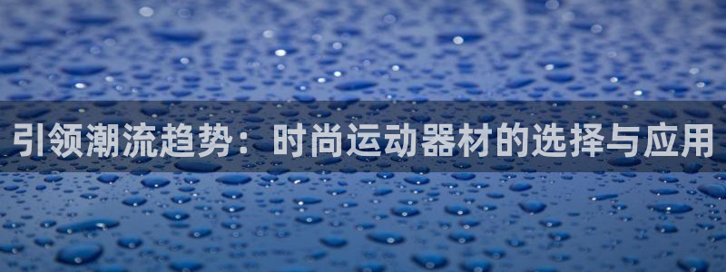fb体育官方客服电话：引领潮流趋势：时尚运动器材的选择与应用