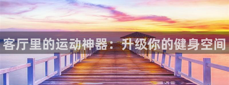 fb体育平台注册要钱吗安全吗：客厅里的运动神器：升级你的健身