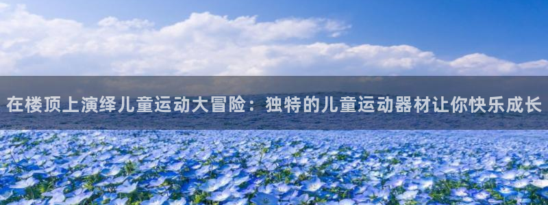 fb体育娱乐下载：在楼顶上演绎儿童运动大冒险：独特的