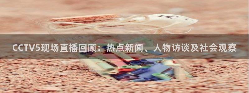 nba视频直播无插件看球吧：CCTV5现场直播回顾：热点新闻、人物访谈及社会观察