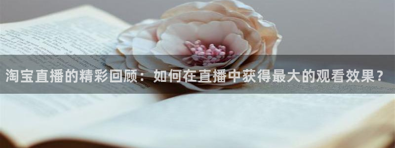 nba视频直播无插件看球吧：淘宝直播的精彩回顾：如何在直播中获得最大的观看效果？