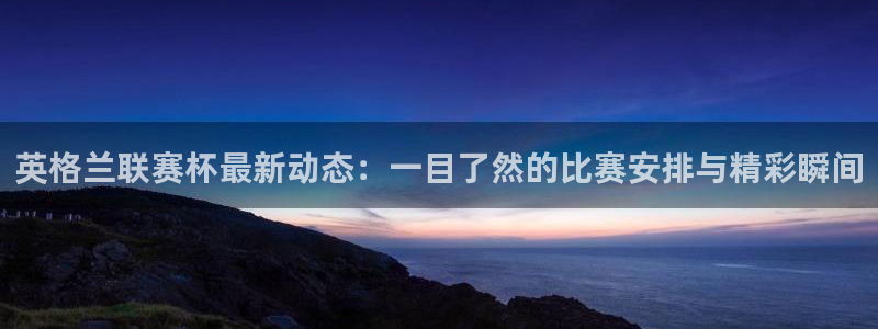 jrs直播低调看球吧：英格兰联赛杯最新动态：一目了然的比赛安排与精彩瞬间