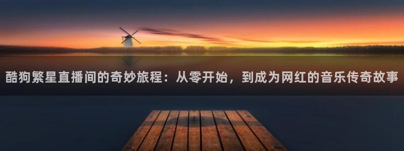 看球吧在线直播：酷狗繁星直播间的奇妙旅程：从零开始，到成为网红的音乐传奇故事